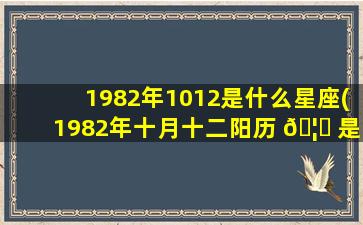 1982年1012是什么星座(1982年十月十二阳历 🦈 是多少)